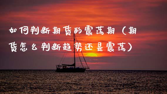 如何判断期货的震荡期（期货怎么判断趋势还是震荡）