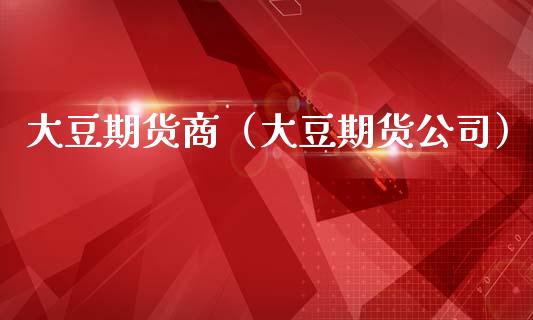 大豆期货商（大豆期货公司）_https://www.boyangwujin.com_期货直播间_第1张
