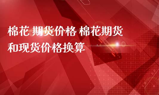 棉花 期货价格 棉花期货和现货价格换算_https://www.boyangwujin.com_期货直播间_第1张