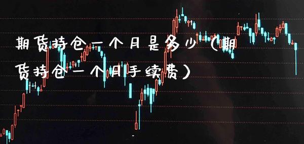 期货持仓一个月是多少（期货持仓一个月手续费）