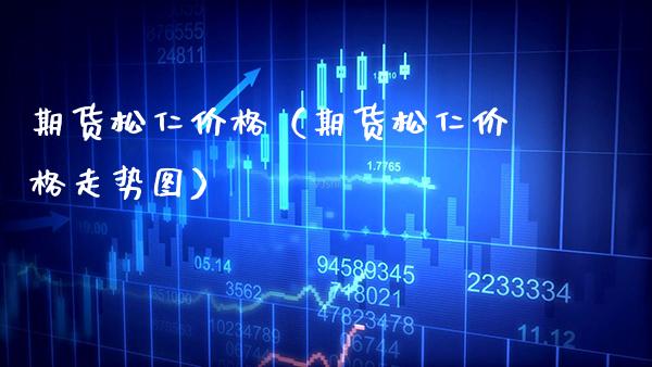 期货松仁价格（期货松仁价格走势图）_https://www.boyangwujin.com_期货直播间_第1张