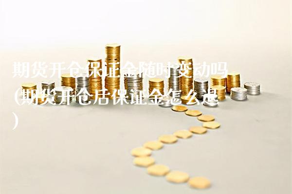 期货开仓保证金随时变动吗(期货开仓后保证金怎么退)