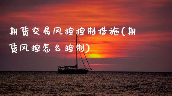 期货交易风控控制措施(期货风控怎么控制)_https://www.boyangwujin.com_期货直播间_第1张