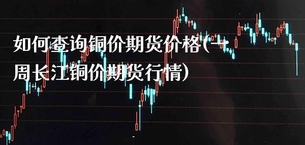 如何查询铜价期货价格(一周长江铜价期货行情)_https://www.boyangwujin.com_原油直播间_第1张