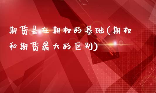 期货是在期权的基础(期权和期货最大的区别)