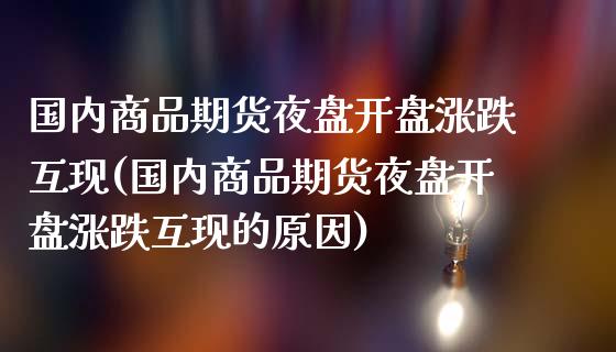 国内商品期货夜盘开盘涨跌互现(国内商品期货夜盘开盘涨跌互现的原因)_https://www.boyangwujin.com_期货直播间_第1张