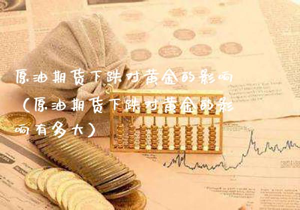原油期货下跌对黄金的影响（原油期货下跌对黄金的影响有多大）_https://www.boyangwujin.com_黄金期货_第1张