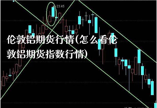 伦敦铝期货行情(怎么看伦敦铝期货指数行情)