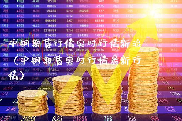 沪铜期货行情实时行情新浪（沪铜期货实时行情最新行情）