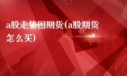 a股走势图期货(a股期货怎么买)_https://www.boyangwujin.com_白银期货_第1张