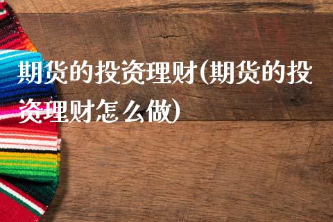 期货的投资理财(期货的投资理财怎么做)_https://www.boyangwujin.com_期货直播间_第1张