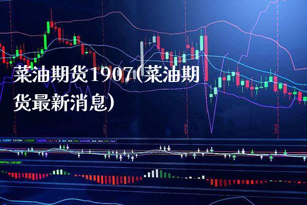 菜油期货1907(菜油期货最新消息)_https://www.boyangwujin.com_原油期货_第1张