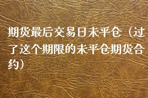 期货最后交易日未平仓（过了这个期限的未平仓期货合约）