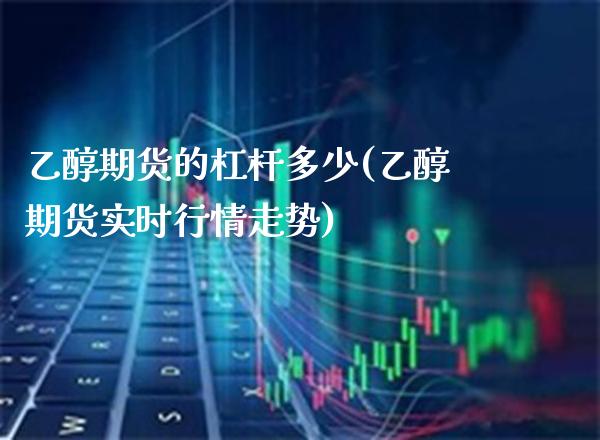 乙醇期货的杠杆多少(乙醇期货实时行情走势)_https://www.boyangwujin.com_期货直播间_第1张