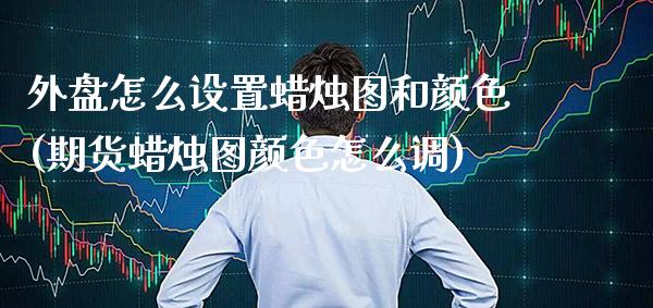 外盘怎么设置蜡烛图和颜色(期货蜡烛图颜色怎么调)_https://www.boyangwujin.com_黄金期货_第1张