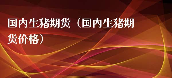 国内生猪期货（国内生猪期货价格）_https://www.boyangwujin.com_道指期货_第1张
