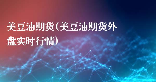 美豆油期货(美豆油期货外盘实时行情)_https://www.boyangwujin.com_期货直播间_第1张