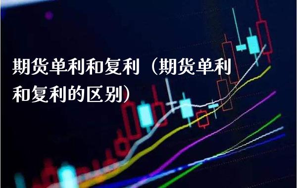 期货单利和复利（期货单利和复利的区别）_https://www.boyangwujin.com_期货直播间_第1张