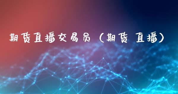 期货直播交易员（期货 直播）_https://www.boyangwujin.com_期货直播间_第1张
