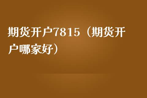 期货开户7815（期货开户哪家好）_https://www.boyangwujin.com_期货直播间_第1张