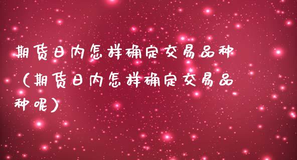 期货日内怎样确定交易品种（期货日内怎样确定交易品种呢）