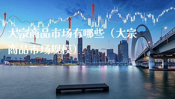 大宗商品市场有哪些（大宗商品市场规模）_https://www.boyangwujin.com_期货直播间_第1张