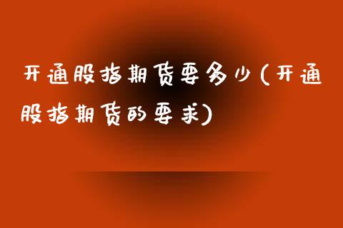 开通股指期货要多少(开通股指期货的要求)