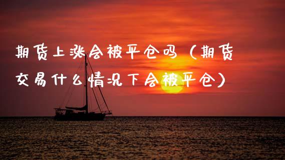 期货上涨会被平仓吗（期货交易什么情况下会被平仓）_https://www.boyangwujin.com_期货直播间_第1张