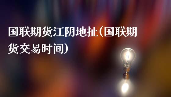 国联期货江阴地扯(国联期货交易时间)_https://www.boyangwujin.com_黄金期货_第1张