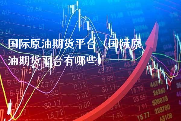 国际原油期货平台（国际原油期货平台有哪些）_https://www.boyangwujin.com_期货直播间_第1张