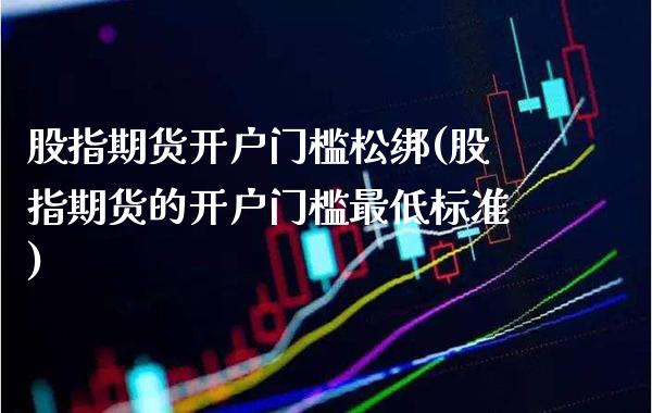 股指期货开户门槛松绑(股指期货的开户门槛最低标准)_https://www.boyangwujin.com_期货直播间_第1张