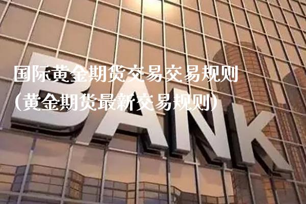 国际黄金期货交易交易规则(黄金期货最新交易规则)_https://www.boyangwujin.com_期货直播间_第1张