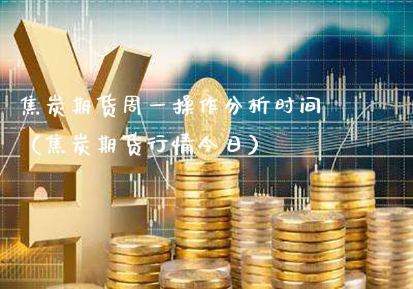焦炭期货周一操作分析时间（焦炭期货行情今日）_https://www.boyangwujin.com_期货直播间_第1张