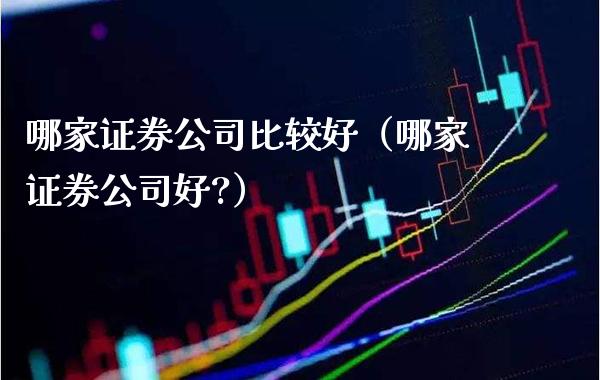 哪家证券公司比较好（哪家证券公司好?）_https://www.boyangwujin.com_期货直播间_第1张