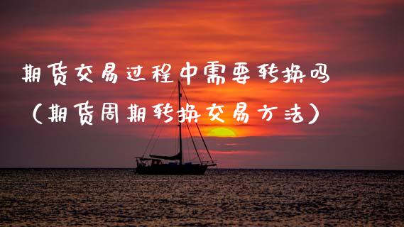 期货交易过程中需要转换吗（期货周期转换交易方法）
