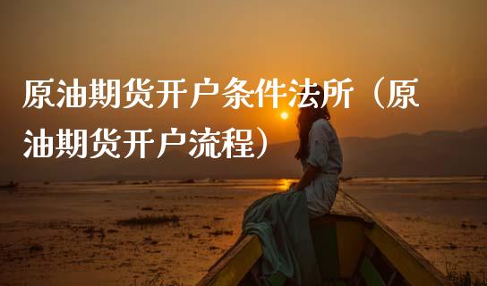 原油期货开户条件法所（原油期货开户流程）