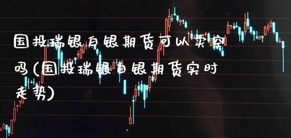 国投瑞银白银期货可以卖空吗(国投瑞银白银期货实时走势)_https://www.boyangwujin.com_期货直播间_第1张