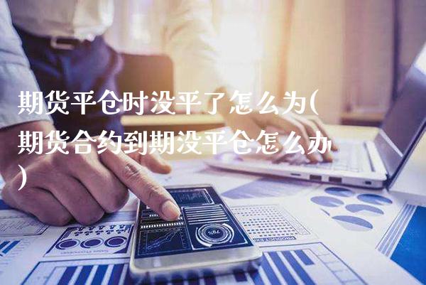 期货平仓时没平了怎么为(期货合约到期没平仓怎么办)_https://www.boyangwujin.com_原油直播间_第1张