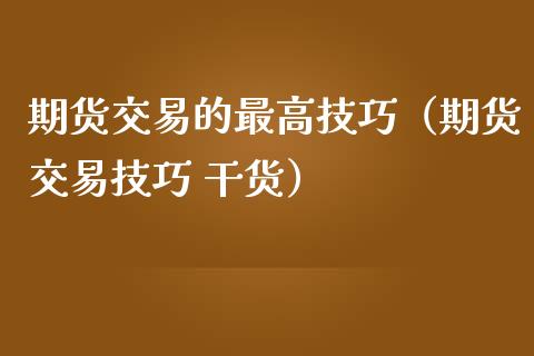 期货交易的最高技巧（期货交易技巧 干货）