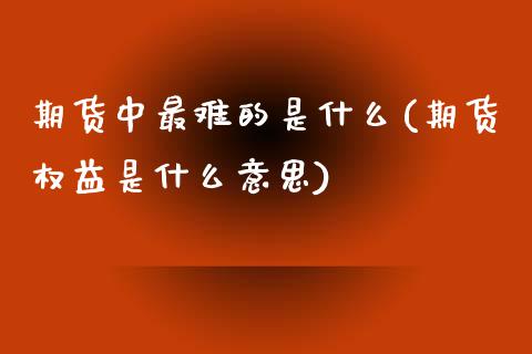 期货中最难的是什么(期货权益是什么意思)_https://www.boyangwujin.com_期货直播间_第1张