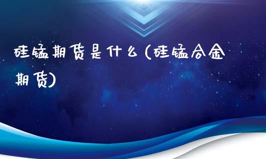 硅锰期货是什么(硅锰合金期货)_https://www.boyangwujin.com_期货直播间_第1张