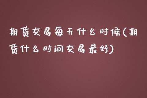 期货交易每天什么时候(期货什么时间交易最好)_https://www.boyangwujin.com_原油期货_第1张