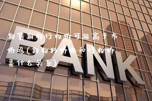 期货期权行权价可能高于市价吗(期权的价格和行权价是什么关系)
