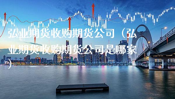 弘业期货收购期货公司（弘业期货收购期货公司是哪家）_https://www.boyangwujin.com_黄金期货_第1张