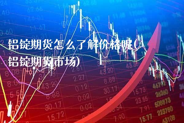 铝锭期货怎么了解价格呢(铝锭期货市场)
