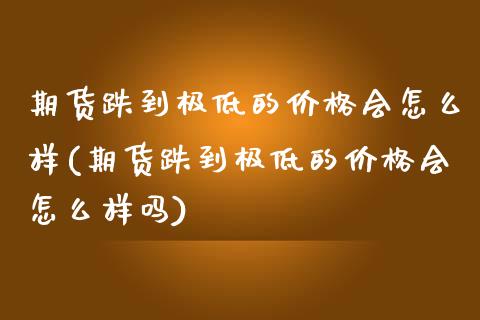 期货跌到极低的价格会怎么样(期货跌到极低的价格会怎么样吗)_https://www.boyangwujin.com_期货直播间_第1张