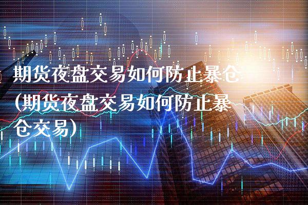 期货夜盘交易如何防止暴仓(期货夜盘交易如何防止暴仓交易)