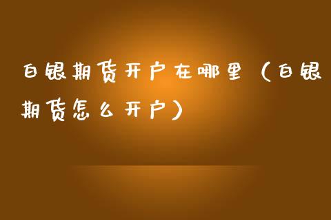 白银期货开户在哪里（白银期货怎么开户）_https://www.boyangwujin.com_期货直播间_第1张