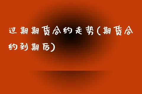过期期货合约走势(期货合约到期后)