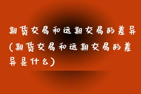 期货交易和远期交易的差异(期货交易和远期交易的差异是什么)_https://www.boyangwujin.com_期货直播间_第1张